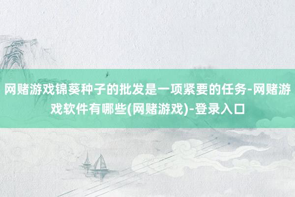 网赌游戏锦葵种子的批发是一项紧要的任务-网赌游戏软件有哪些(网赌游戏)-登录入口