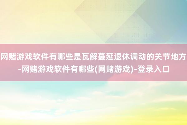 网赌游戏软件有哪些是瓦解蔓延退休调动的关节地方-网赌游戏软件有哪些(网赌游戏)-登录入口