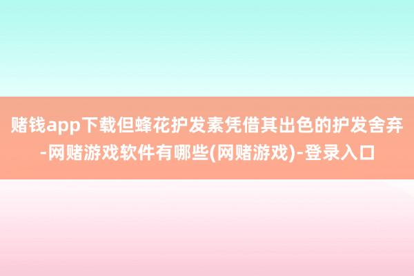 赌钱app下载但蜂花护发素凭借其出色的护发舍弃-网赌游戏软件有哪些(网赌游戏)-登录入口