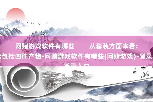 网赌游戏软件有哪些        从套装方面来看：一套包括四件产物-网赌游戏软件有哪些(网赌游戏)-登录入口