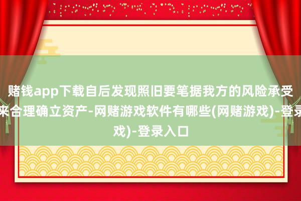 赌钱app下载自后发现照旧要笔据我方的风险承受才气来合理确立资产-网赌游戏软件有哪些(网赌游戏)-登录入口