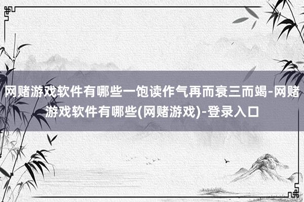 网赌游戏软件有哪些一饱读作气再而衰三而竭-网赌游戏软件有哪些(网赌游戏)-登录入口