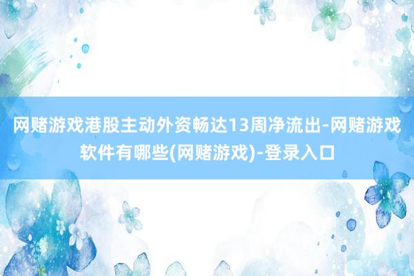 网赌游戏港股主动外资畅达13周净流出-网赌游戏软件有哪些(网赌游戏)-登录入口