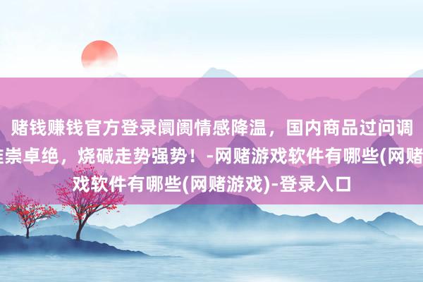 赌钱赚钱官方登录阛阓情感降温，国内商品过问调遣：个别品种推崇卓绝，烧碱走势强势！-网赌游戏软件有哪些(网赌游戏)-登录入口