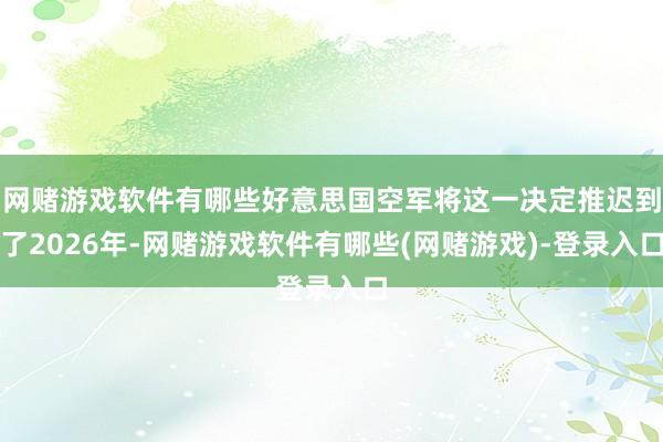 网赌游戏软件有哪些好意思国空军将这一决定推迟到了2026年-网赌游戏软件有哪些(网赌游戏)-登录入口