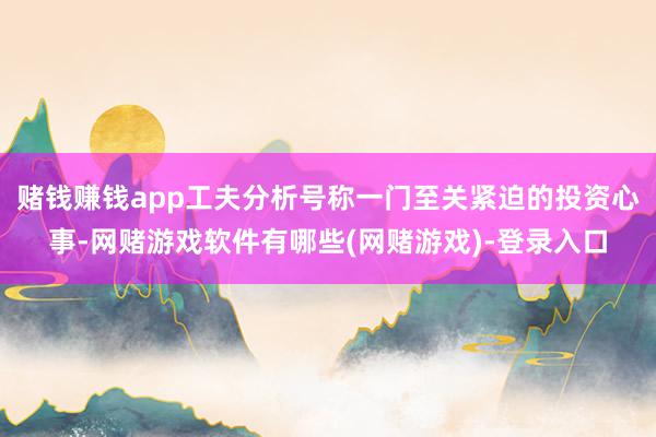 赌钱赚钱app工夫分析号称一门至关紧迫的投资心事-网赌游戏软件有哪些(网赌游戏)-登录入口