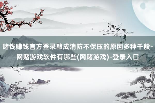 赌钱赚钱官方登录酿成消防不保压的原因多种千般-网赌游戏软件有哪些(网赌游戏)-登录入口