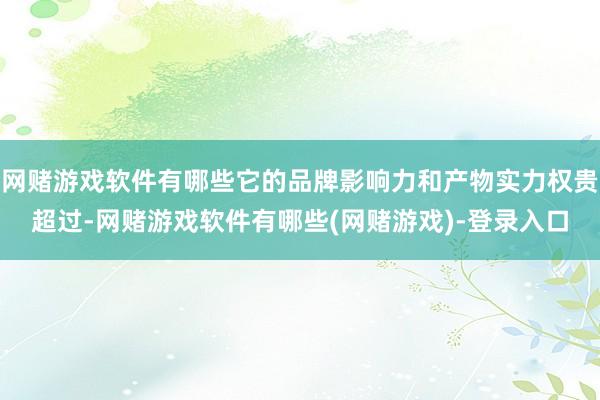 网赌游戏软件有哪些它的品牌影响力和产物实力权贵超过-网赌游戏软件有哪些(网赌游戏)-登录入口