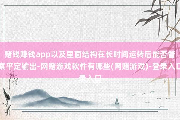 赌钱赚钱app以及里面结构在长时间运转后能否督察平定输出-网赌游戏软件有哪些(网赌游戏)-登录入口