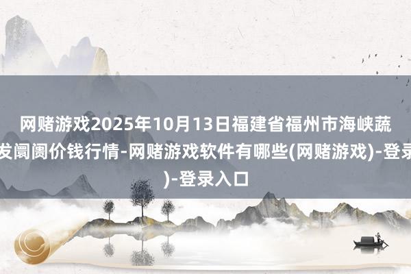 网赌游戏2025年10月13日福建省福州市海峡蔬菜批发阛阓价钱行情-网赌游戏软件有哪些(网赌游戏)-登录入口