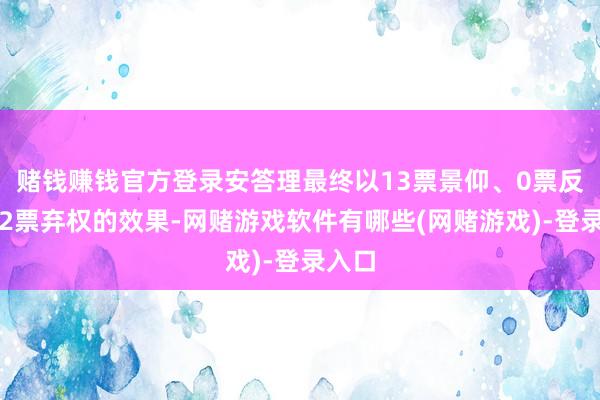 赌钱赚钱官方登录安答理最终以13票景仰、0票反对、2票弃权的效果-网赌游戏软件有哪些(网赌游戏)-登录入口