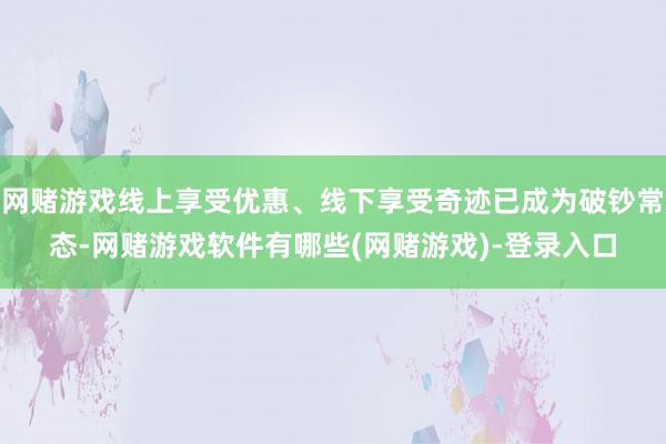 网赌游戏线上享受优惠、线下享受奇迹已成为破钞常态-网赌游戏软件有哪些(网赌游戏)-登录入口