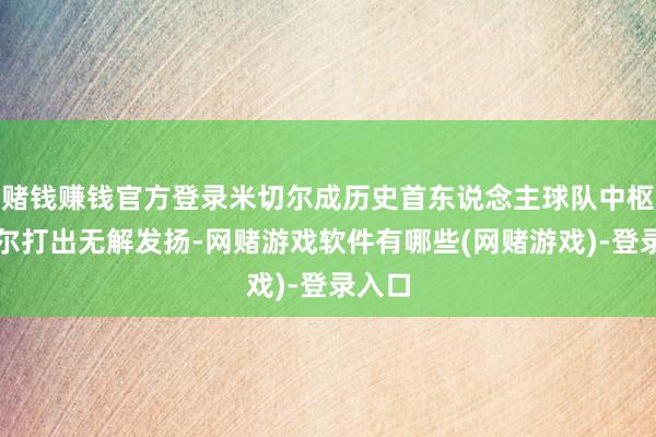 赌钱赚钱官方登录米切尔成历史首东说念主球队中枢米切尔打出无解发扬-网赌游戏软件有哪些(网赌游戏)-登录入口