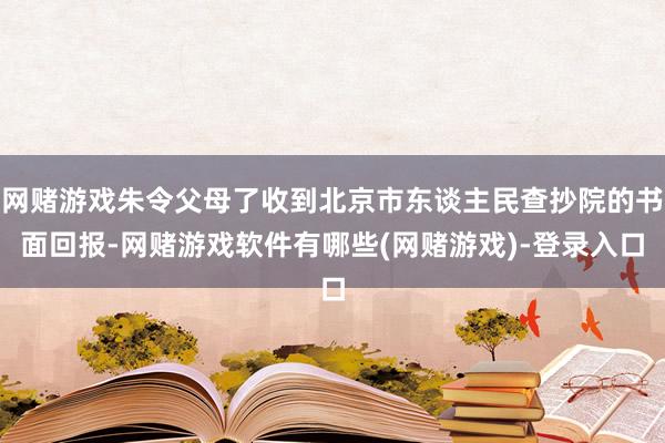 网赌游戏朱令父母了收到北京市东谈主民查抄院的书面回报-网赌游戏软件有哪些(网赌游戏)-登录入口