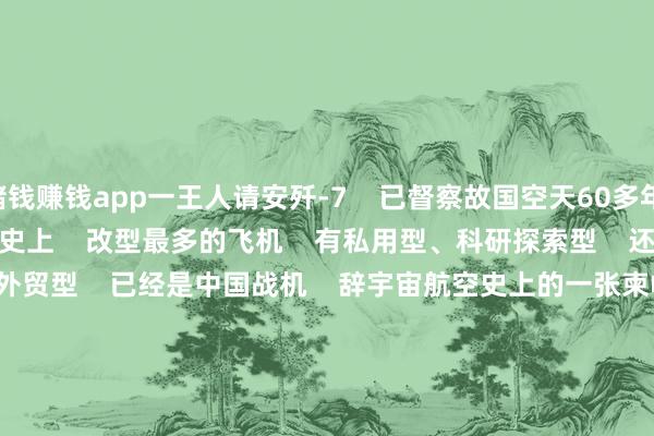 赌钱赚钱app一王人请安歼-7    已督察故国空天60多年    歼-7    是中国空军装备历史上    改型最多的飞机    有私用型、科研探索型    还有极端一部分当代化外贸型    已经是中国战机    辞宇宙航空史上的一张柬帖       “就像开车相同    歼-7便是手动挡    歼-10是自动挡    要是你会了手动挡    那自动挡的都不在话下”    “要是歼-7你都能飞
