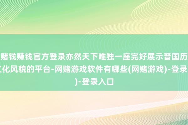 赌钱赚钱官方登录亦然天下唯独一座完好展示晋国历史文化风貌的平台-网赌游戏软件有哪些(网赌游戏)-登录入口