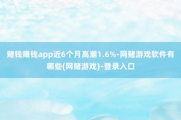 赌钱赚钱app近6个月高潮1.6%-网赌游戏软件有哪些(网赌游戏)-登录入口