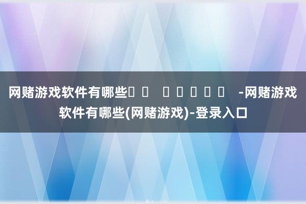网赌游戏软件有哪些		  					  -网赌游戏软件有哪些(网赌游戏)-登录入口