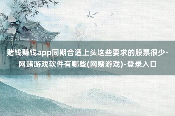 赌钱赚钱app同期合适上头这些要求的股票很少-网赌游戏软件有哪些(网赌游戏)-登录入口