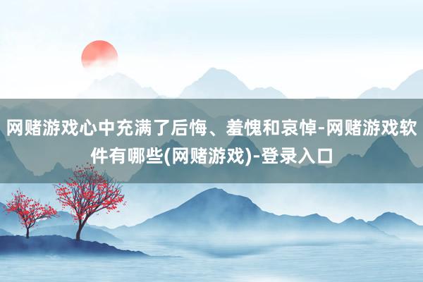 网赌游戏心中充满了后悔、羞愧和哀悼-网赌游戏软件有哪些(网赌游戏)-登录入口