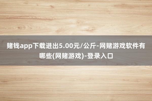 赌钱app下载进出5.00元/公斤-网赌游戏软件有哪些(网赌游戏)-登录入口