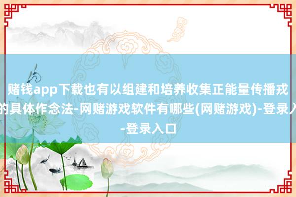 赌钱app下载也有以组建和培养收集正能量传播戎行的具体作念法-网赌游戏软件有哪些(网赌游戏)-登录入口