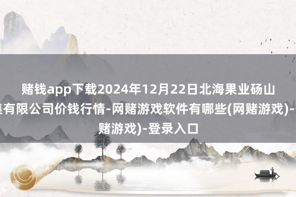赌钱app下载2024年12月22日北海果业砀山惠丰市集有限公司价钱行情-网赌游戏软件有哪些(网赌游戏)-登录入口