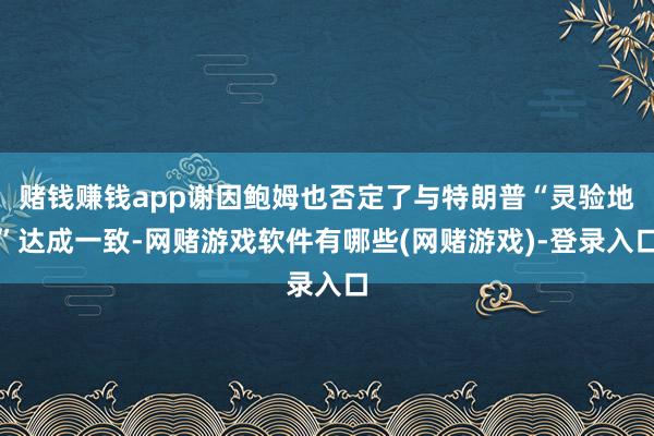赌钱赚钱app谢因鲍姆也否定了与特朗普“灵验地”达成一致-网赌游戏软件有哪些(网赌游戏)-登录入口