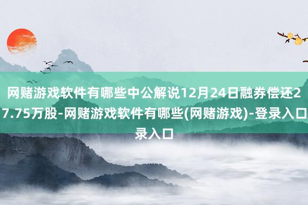 网赌游戏软件有哪些中公解说12月24日融券偿还27.75万股-网赌游戏软件有哪些(网赌游戏)-登录入口