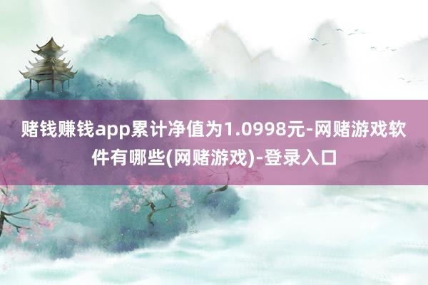 赌钱赚钱app累计净值为1.0998元-网赌游戏软件有哪些(网赌游戏)-登录入口