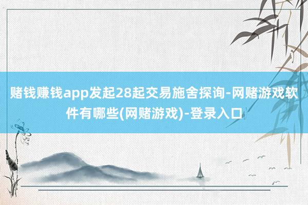 赌钱赚钱app发起28起交易施舍探询-网赌游戏软件有哪些(网赌游戏)-登录入口