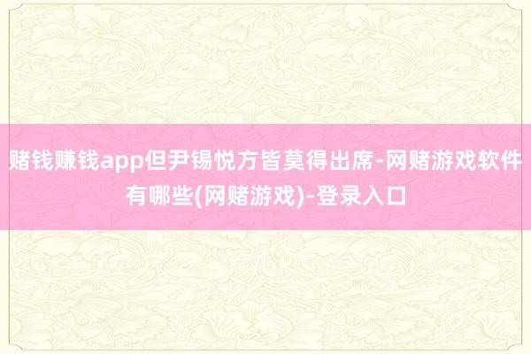 赌钱赚钱app但尹锡悦方皆莫得出席-网赌游戏软件有哪些(网赌游戏)-登录入口