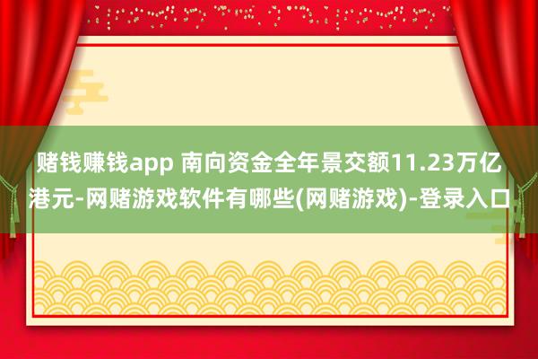 赌钱赚钱app 　　南向资金全年景交额11.23万亿港元-网赌游戏软件有哪些(网赌游戏)-登录入口