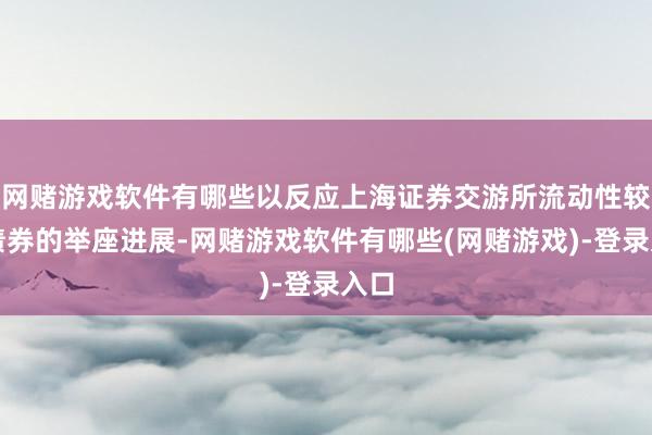 网赌游戏软件有哪些以反应上海证券交游所流动性较好债券的举座进展-网赌游戏软件有哪些(网赌游戏)-登录入口