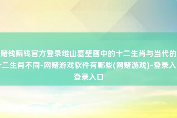 赌钱赚钱官方登录维山墓壁画中的十二生肖与当代的十二生肖不同-网赌游戏软件有哪些(网赌游戏)-登录入口