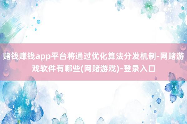 赌钱赚钱app平台将通过优化算法分发机制-网赌游戏软件有哪些(网赌游戏)-登录入口