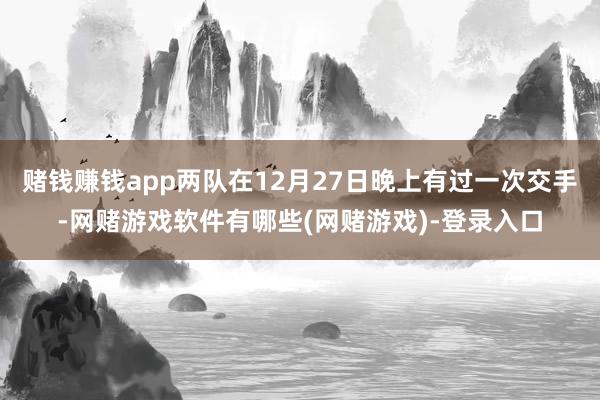 赌钱赚钱app两队在12月27日晚上有过一次交手-网赌游戏软件有哪些(网赌游戏)-登录入口
