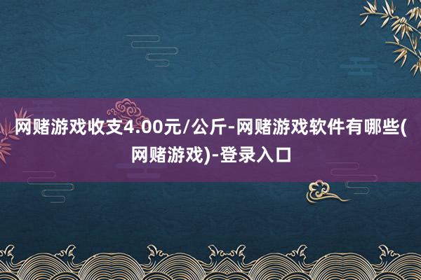 网赌游戏收支4.00元/公斤-网赌游戏软件有哪些(网赌游戏)-登录入口