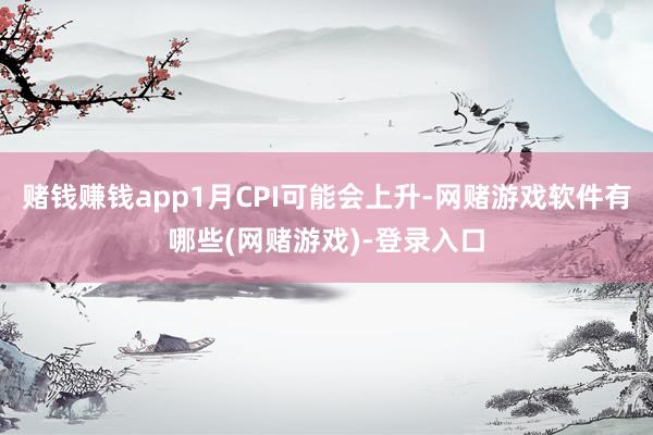 赌钱赚钱app1月CPI可能会上升-网赌游戏软件有哪些(网赌游戏)-登录入口
