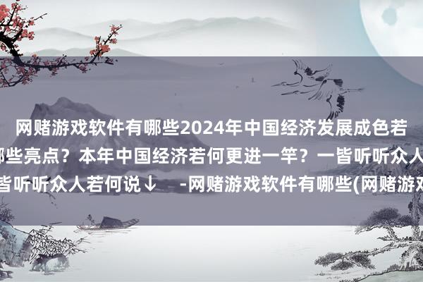 网赌游戏软件有哪些2024年中国经济发展成色若何?全年经济驱动有哪些亮点?本年中国经济若何更进一竿?一皆听听众人若何说↓ -网赌游戏软件有哪些(网赌游戏)-登录入口