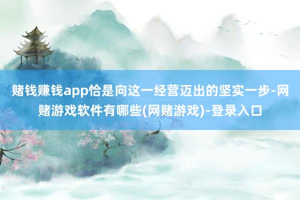 赌钱赚钱app恰是向这一经营迈出的坚实一步-网赌游戏软件有哪些(网赌游戏)-登录入口