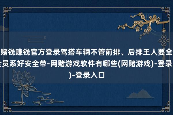 赌钱赚钱官方登录驾搭车辆不管前排、后排王人要全程全员系好安全带-网赌游戏软件有哪些(网赌游戏)-登录入口