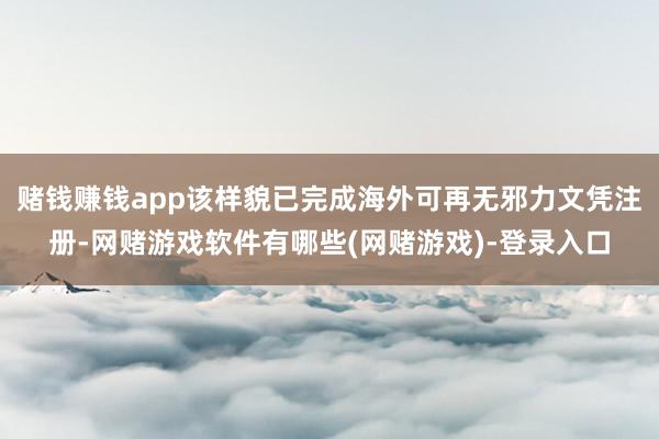 赌钱赚钱app该样貌已完成海外可再无邪力文凭注册-网赌游戏软件有哪些(网赌游戏)-登录入口