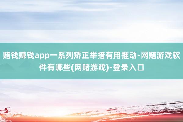 赌钱赚钱app一系列矫正举措有用推动-网赌游戏软件有哪些(网赌游戏)-登录入口