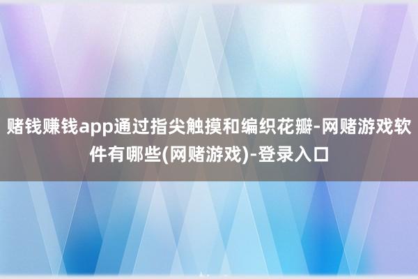 赌钱赚钱app通过指尖触摸和编织花瓣-网赌游戏软件有哪些(网赌游戏)-登录入口