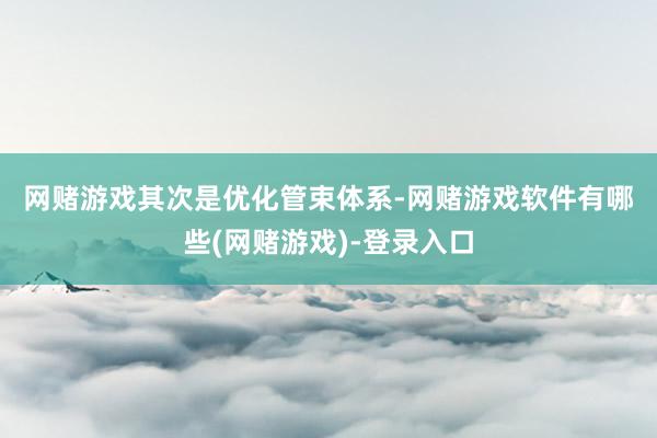 网赌游戏　　其次是优化管束体系-网赌游戏软件有哪些(网赌游戏)-登录入口