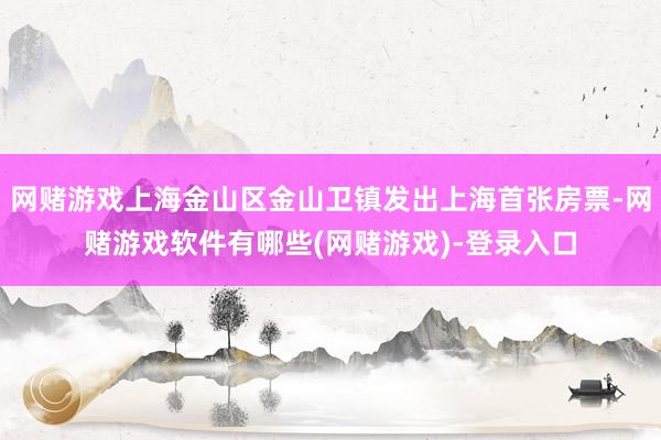网赌游戏上海金山区金山卫镇发出上海首张房票-网赌游戏软件有哪些(网赌游戏)-登录入口