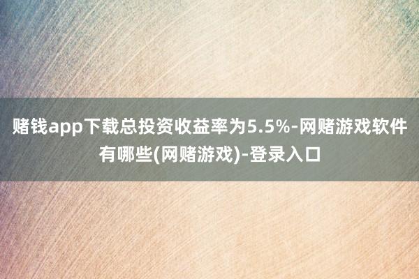 赌钱app下载总投资收益率为5.5%-网赌游戏软件有哪些(网赌游戏)-登录入口