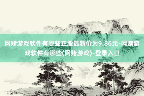 网赌游戏软件有哪些正股最新价为9.86元-网赌游戏软件有哪些(网赌游戏)-登录入口