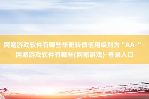 网赌游戏软件有哪些华阳转债信用级别为“AA-”-网赌游戏软件有哪些(网赌游戏)-登录入口